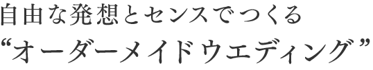 自由な発想とセンスでつくる“オーダーメイドウエディング”